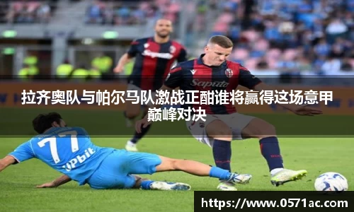 拉齐奥队与帕尔马队激战正酣谁将赢得这场意甲巅峰对决