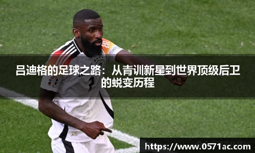 吕迪格的足球之路：从青训新星到世界顶级后卫的蜕变历程