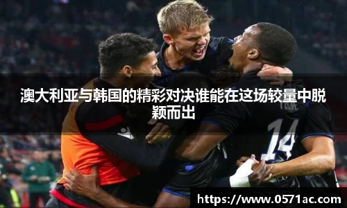 澳大利亚与韩国的精彩对决谁能在这场较量中脱颖而出