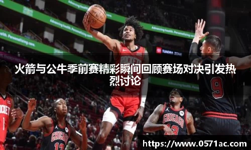 火箭与公牛季前赛精彩瞬间回顾赛场对决引发热烈讨论