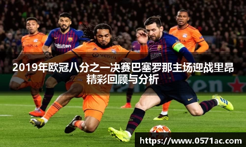 2019年欧冠八分之一决赛巴塞罗那主场迎战里昂精彩回顾与分析