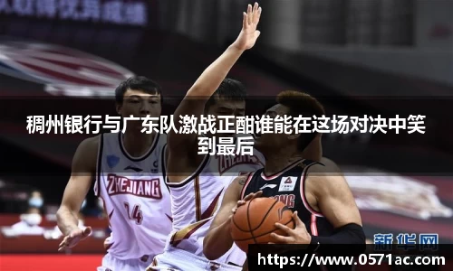 美嘉体育稠州银行与广东队激战正酣谁能在这场对决中笑到最后